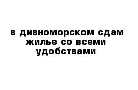 в дивноморском сдам жилье со всеми удобствами